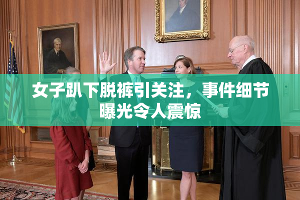 女子趴下脱裤引关注，事件细节曝光令人震惊