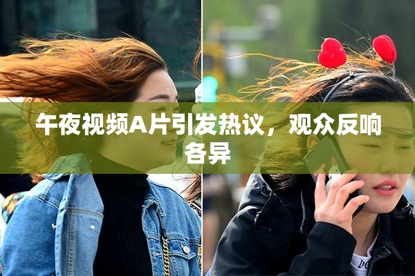 午夜视频A片引发热议，观众反响各异