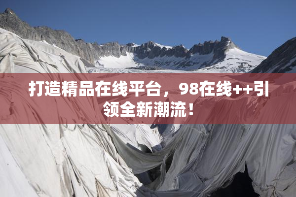 打造精品在线平台，98在线++引领全新潮流！