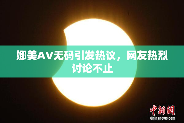 娜美AV无码引发热议，网友热烈讨论不止