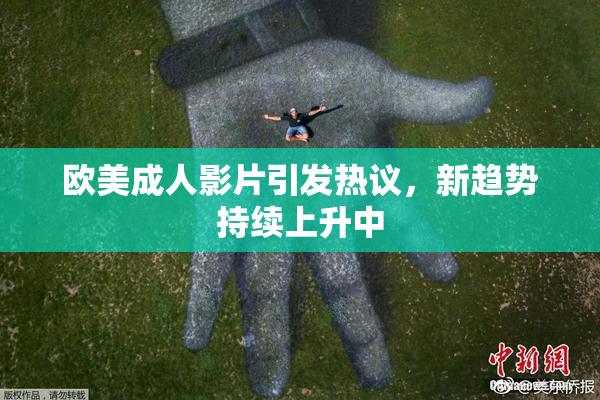 欧美成人影片引发热议，新趋势持续上升中