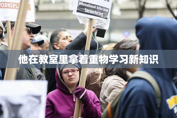他在教室里拿着重物学习新知识