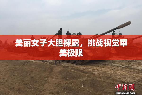 美丽女子大胆裸露，挑战视觉审美极限