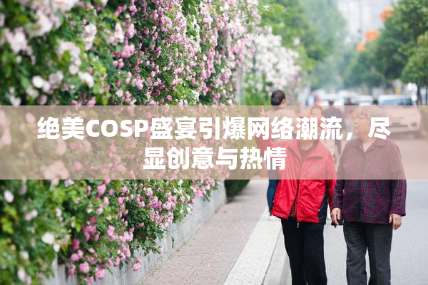绝美COSP盛宴引爆网络潮流，尽显创意与热情