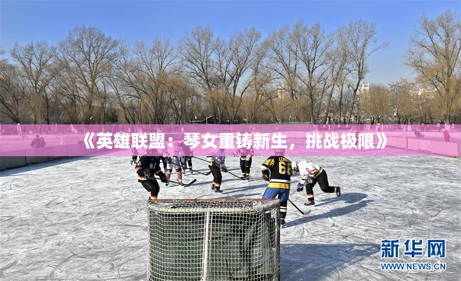 《英雄联盟：琴女重铸新生，挑战极限》