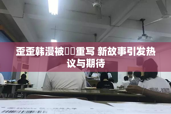 歪歪韩漫被❌‌重写 新故事引发热议与期待