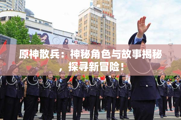 原神散兵：神秘角色与故事揭秘，探寻新冒险！