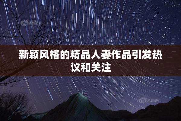 新颖风格的精品人妻作品引发热议和关注