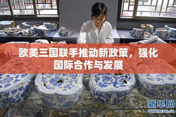 欧美三国联手推动新政策，强化国际合作与发展