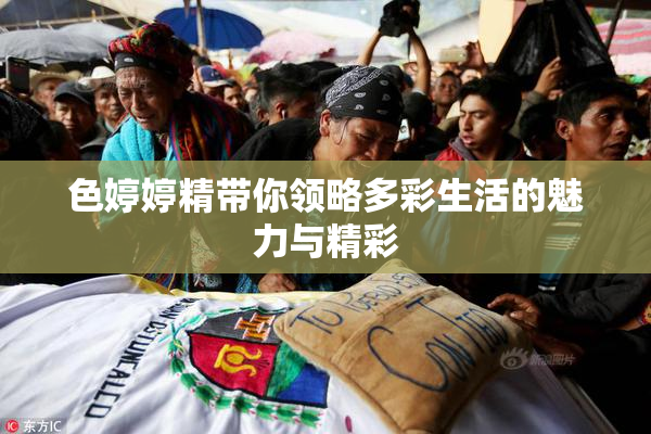 色婷婷精带你领略多彩生活的魅力与精彩