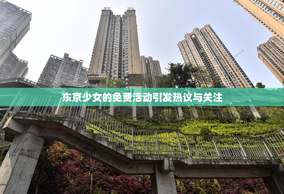 东京少女的免费活动引发热议与关注