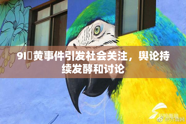 9I婬黄事件引发社会关注，舆论持续发酵和讨论