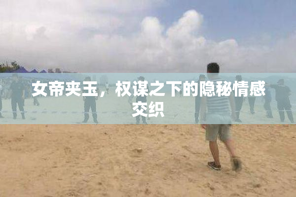 女帝夹玉，权谋之下的隐秘情感交织