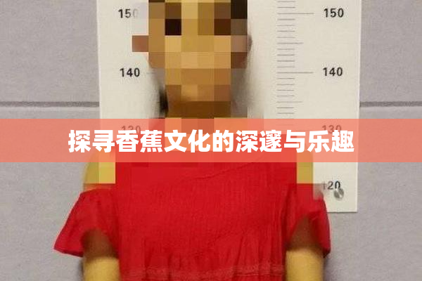 探寻香蕉文化的深邃与乐趣