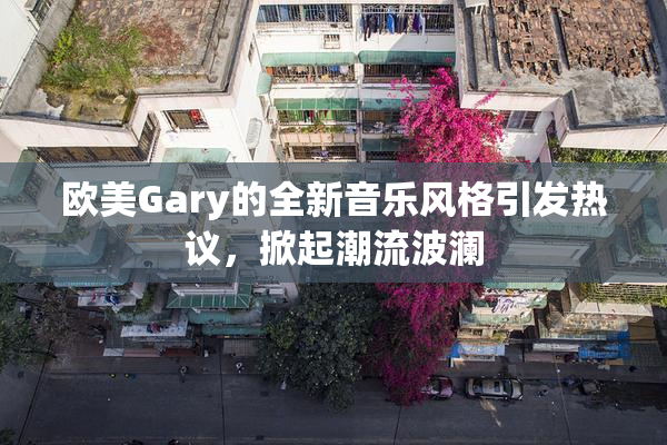 欧美Gary的全新音乐风格引发热议，掀起潮流波澜