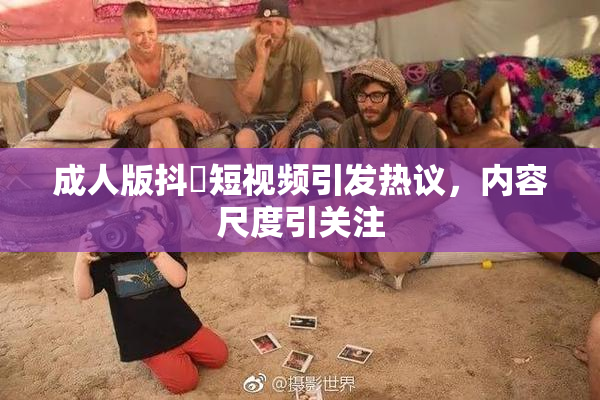 成人版抖抈短视频引发热议，内容尺度引关注