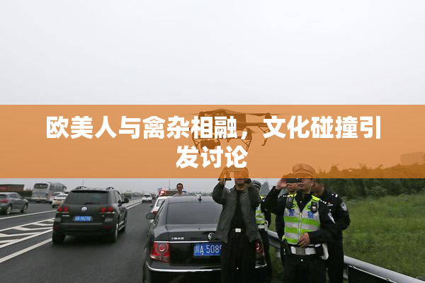 欧美人与禽杂相融，文化碰撞引发讨论