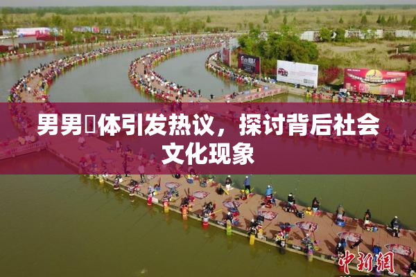 男男祼体引发热议，探讨背后社会文化现象