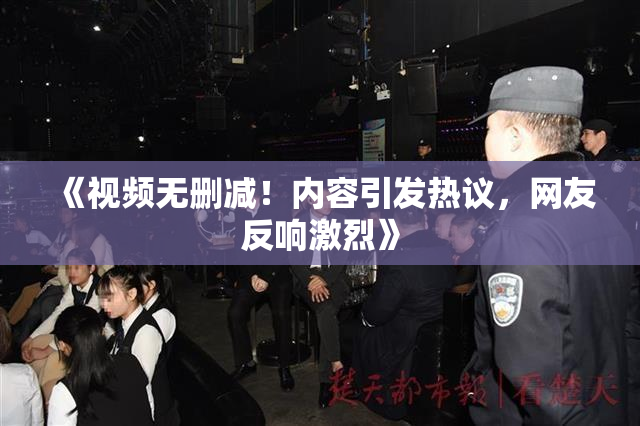 《视频无删减！内容引发热议，网友反响激烈》