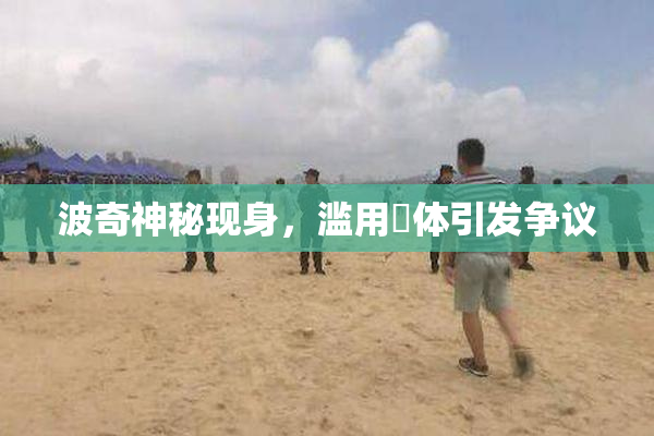 波奇神秘现身，滥用祼体引发争议
