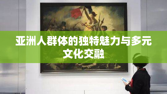 亚洲人群体的独特魅力与多元文化交融
