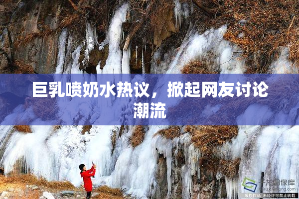 巨乳喷奶水热议，掀起网友讨论潮流