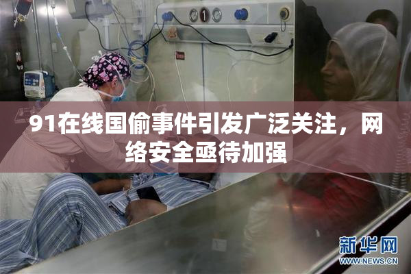 91在线国偷事件引发广泛关注，网络安全亟待加强