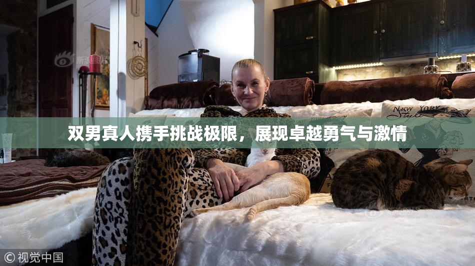 双男真人携手挑战极限，展现卓越勇气与激情