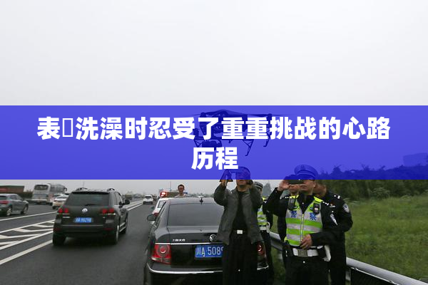 表妺洗澡时忍受了重重挑战的心路历程