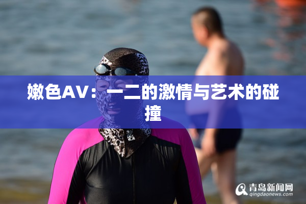 嫩色AV：一二的激情与艺术的碰撞