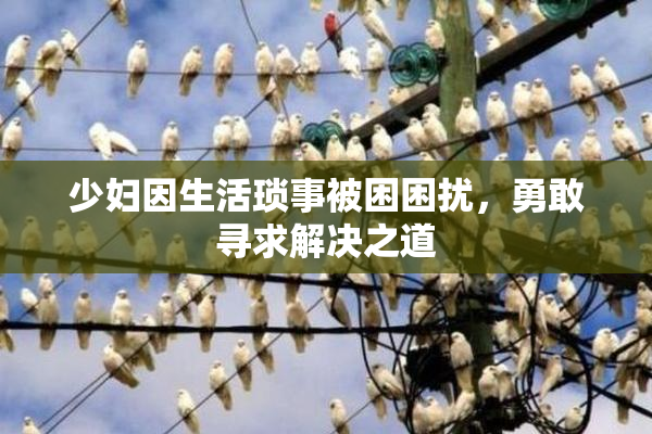 少妇因生活琐事被困困扰，勇敢寻求解决之道