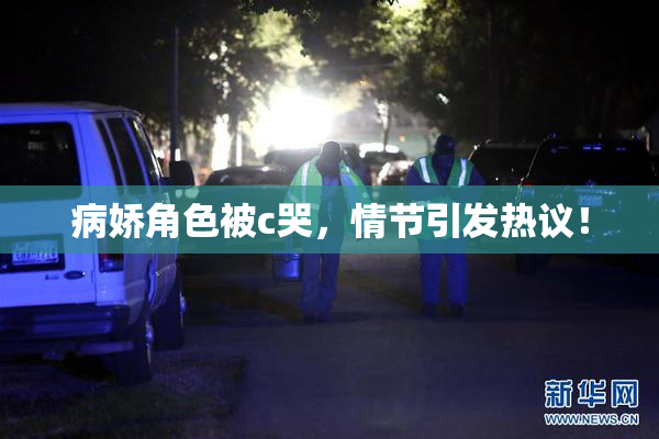 病娇角色被c哭，情节引发热议！