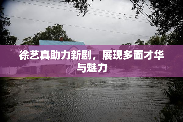 徐艺真助力新剧，展现多面才华与魅力