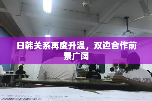 日韩关系再度升温，双边合作前景广阔