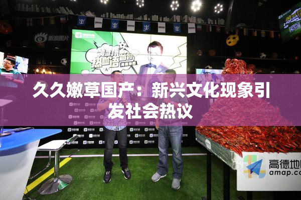 久久嫩草国产：新兴文化现象引发社会热议