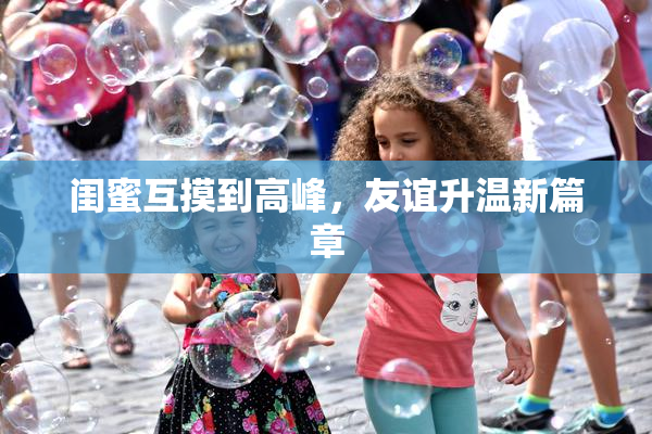 闺蜜互摸到高峰，友谊升温新篇章