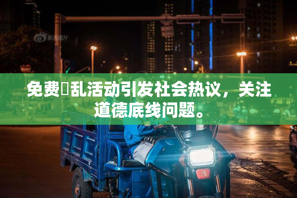 免费婬乱活动引发社会热议，关注道德底线问题。