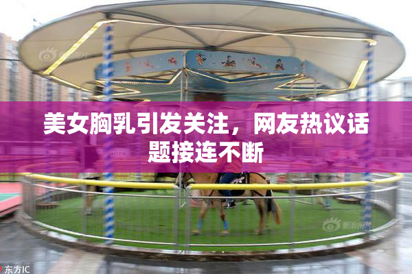 美女胸乳引发关注，网友热议话题接连不断