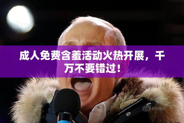 成人免费含羞活动火热开展，千万不要错过！