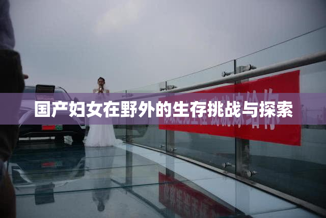 国产妇女在野外的生存挑战与探索