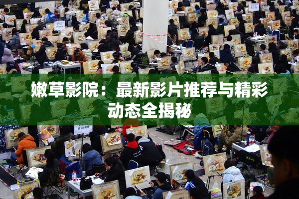 嫩草影院：最新影片推荐与精彩动态全揭秘