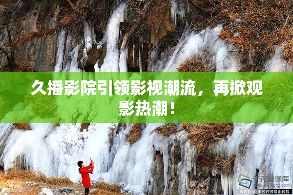 久播影院引领影视潮流，再掀观影热潮！