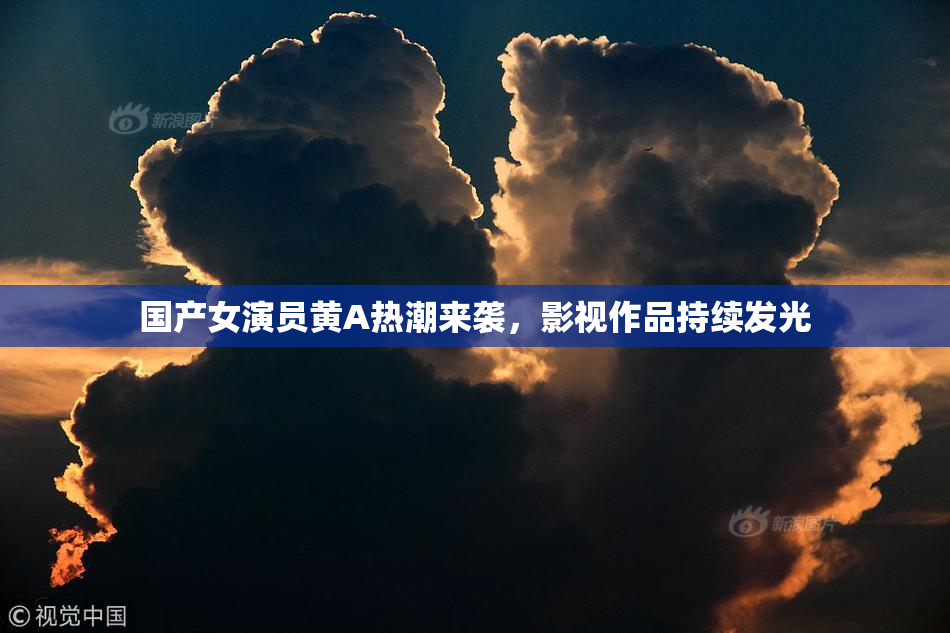国产女演员黄A热潮来袭，影视作品持续发光