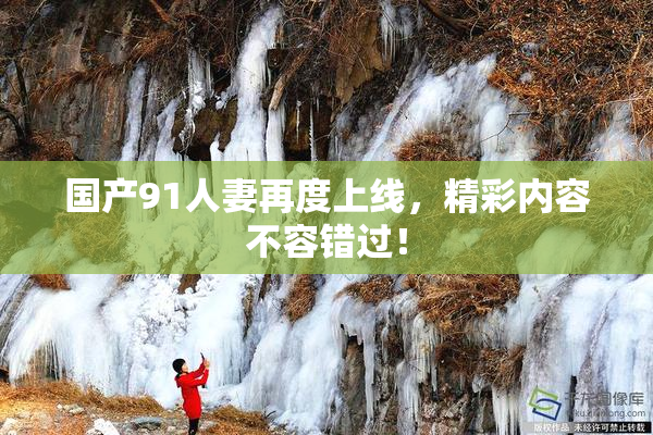 国产91人妻再度上线，精彩内容不容错过！
