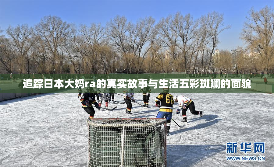 追踪日本大妈ra的真实故事与生活五彩斑斓的面貌