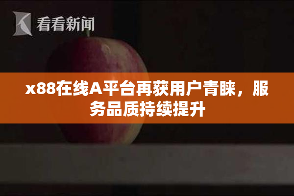 x88在线A平台再获用户青睐，服务品质持续提升