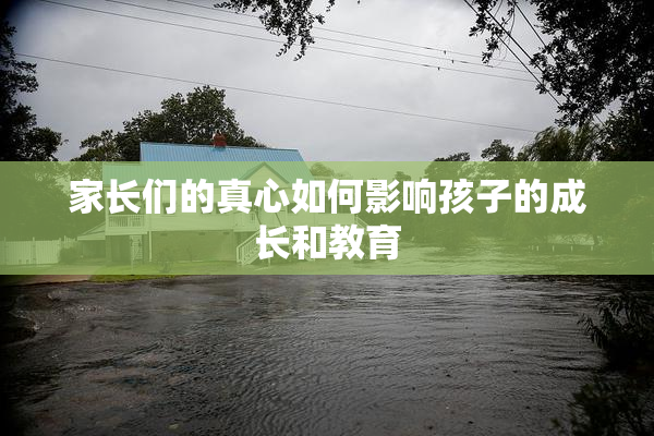 家长们的真心如何影响孩子的成长和教育