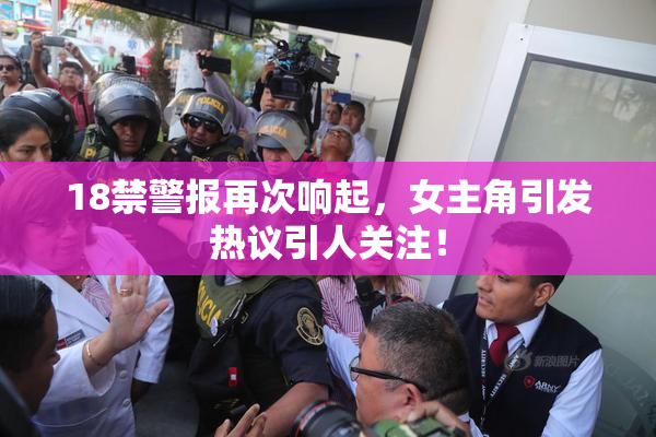 18禁警报再次响起，女主角引发热议引人关注！