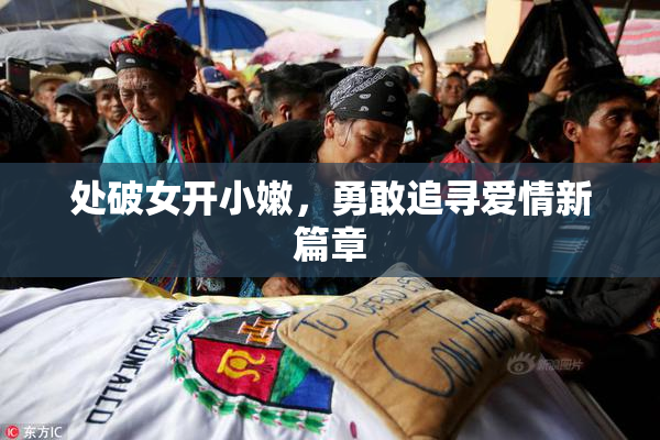 处破女开小嫩，勇敢追寻爱情新篇章