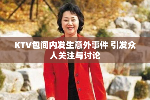 KTV包间内发生意外事件 引发众人关注与讨论